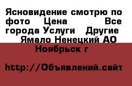 Ясновидение смотрю по фото  › Цена ­ 2 000 - Все города Услуги » Другие   . Ямало-Ненецкий АО,Ноябрьск г.